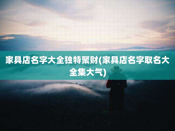 家具店名字大全独特聚财(家具店名字取名大全集大气)