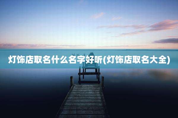 灯饰店取名什么名字好听(灯饰店取名大全)