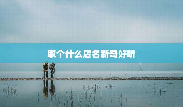 取个什么店名新奇好听