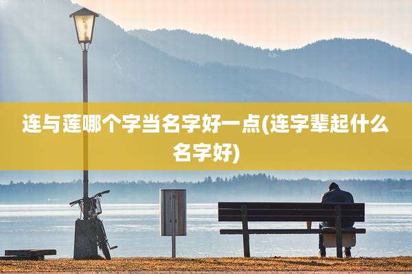 连与莲哪个字当名字好一点(连字辈起什么名字好)