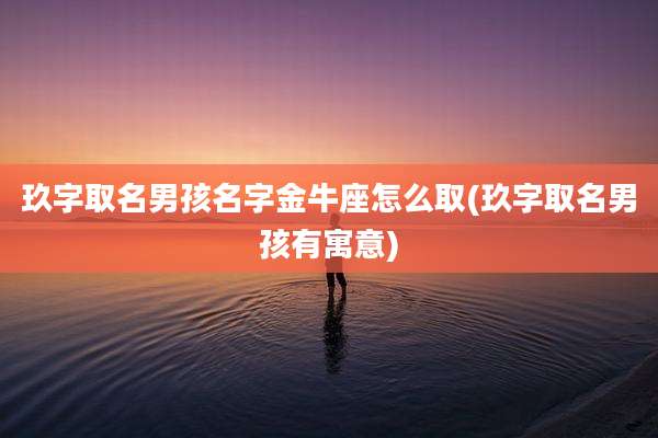 玖字取名男孩名字金牛座怎么取(玖字取名男孩有寓意)