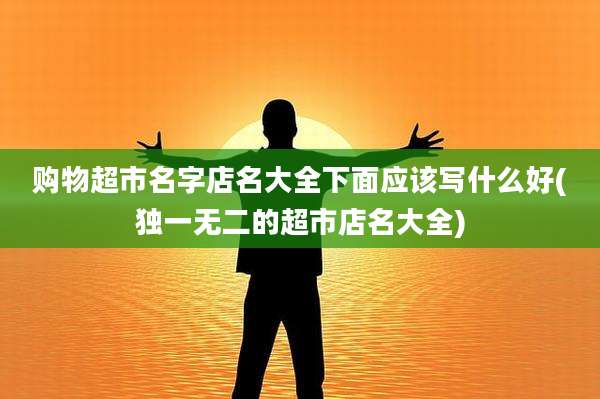 购物超市名字店名大全下面应该写什么好(独一无二的超市店名大全)