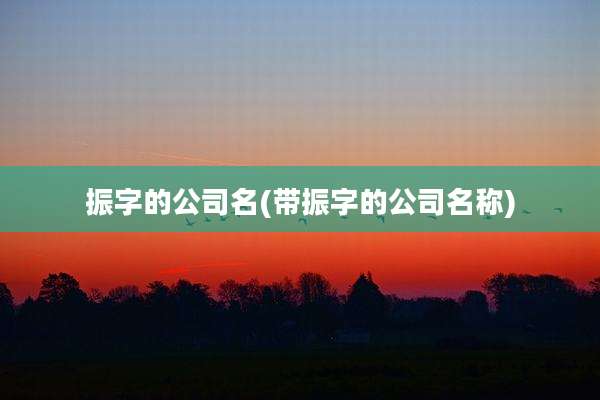 振字的公司名(带振字的公司名称)