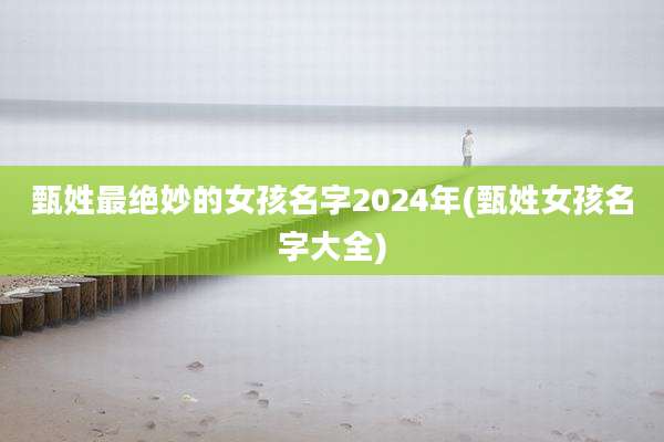 甄姓最绝妙的女孩名字2024年(甄姓女孩名字大全)
