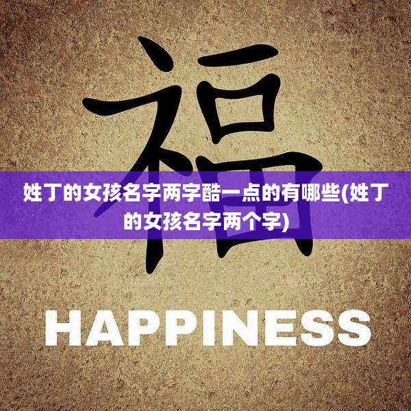 姓丁的女孩名字两字酷一点的有哪些(姓丁的女孩名字两个字)