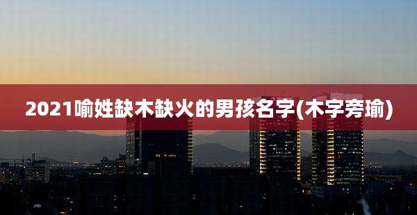 2021喻姓缺木缺火的男孩名字(木字旁瑜)