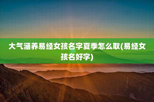大气涵养易经女孩名字夏季怎么取(易经女孩名好字)