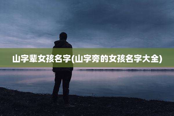 山字辈女孩名字(山字旁的女孩名字大全)