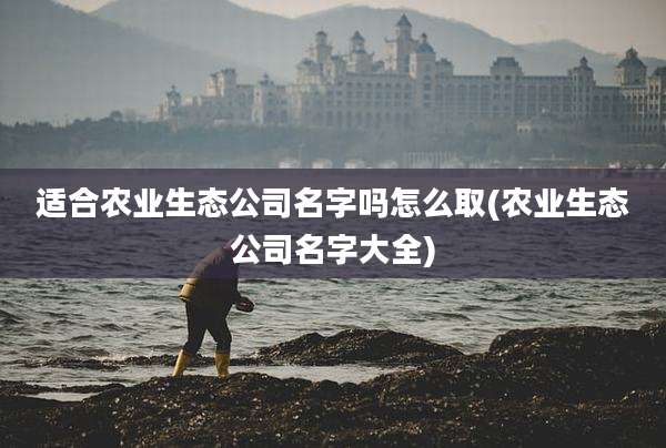 适合农业生态公司名字吗怎么取(农业生态公司名字大全)