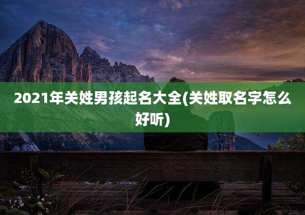 2021年关姓男孩起名大全(关姓取名字怎么好听)