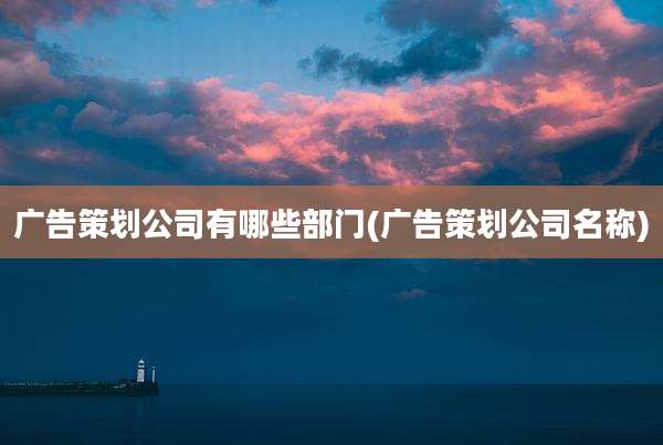广告策划公司有哪些部门(广告策划公司名称)