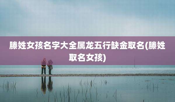滕姓女孩名字大全属龙五行缺金取名(滕姓取名女孩)