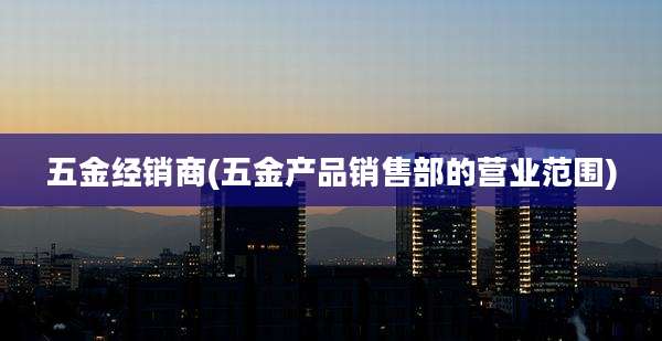 五金经销商(五金产品销售部的营业范围)
