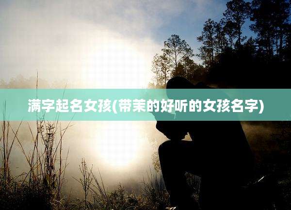 满字起名女孩(带茉的好听的女孩名字)