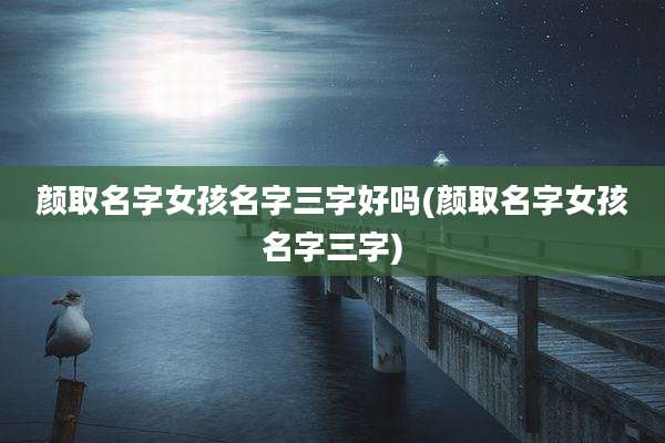 颜取名字女孩名字三字好吗(颜取名字女孩名字三字)