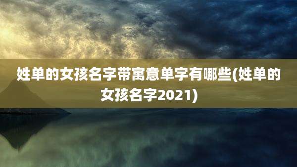 姓单的女孩名字带寓意单字有哪些(姓单的女孩名字2021)