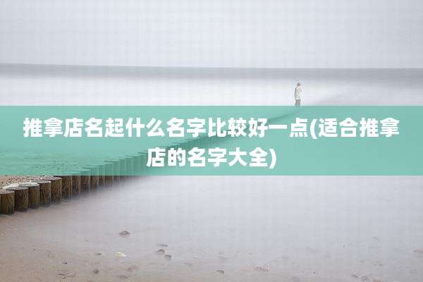 推拿店名起什么名字比较好一点(适合推拿店的名字大全)
