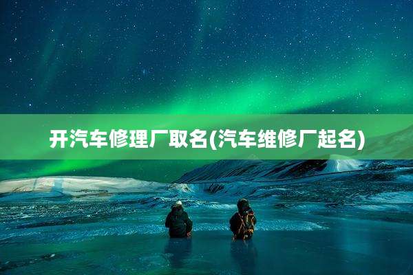 开汽车修理厂取名(汽车维修厂起名)