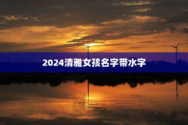 2024清雅女孩名字带水字