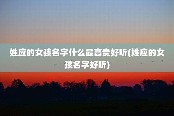 姓应的女孩名字什么最高贵好听(姓应的女孩名字好听)