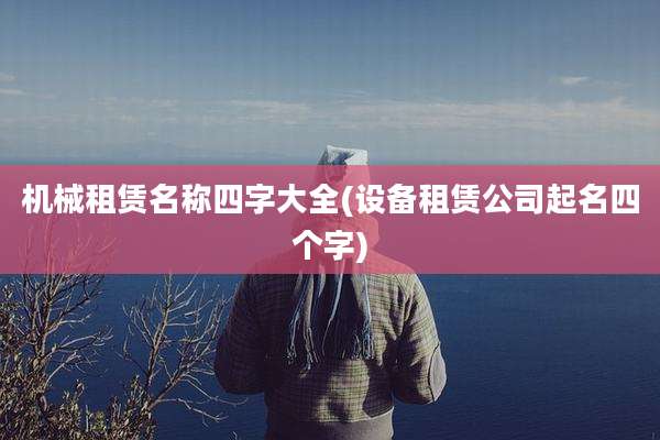 机械租赁名称四字大全(设备租赁公司起名四个字)
