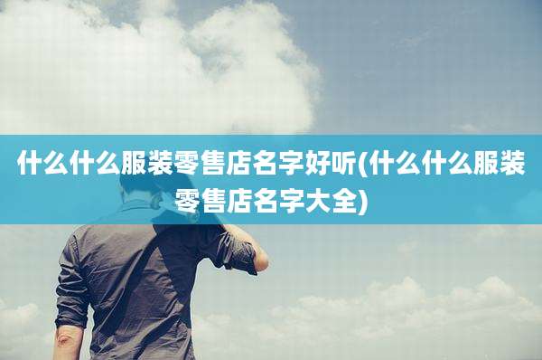 什么什么服装零售店名字好听(什么什么服装零售店名字大全)