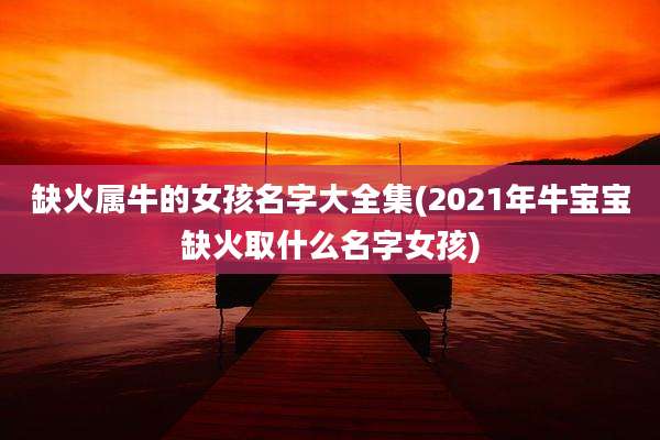 缺火属牛的女孩名字大全集(2021年牛宝宝缺火取什么名字女孩)