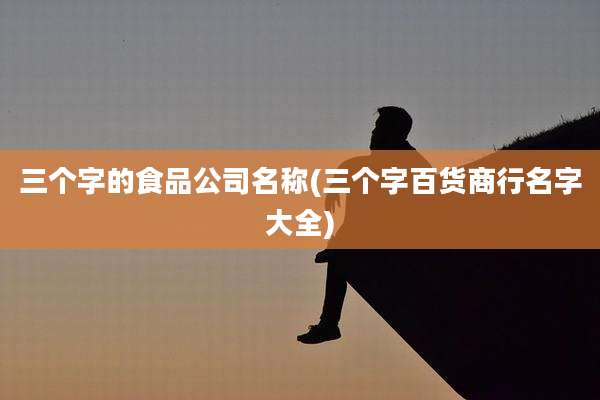 三个字的食品公司名称(三个字百货商行名字大全)