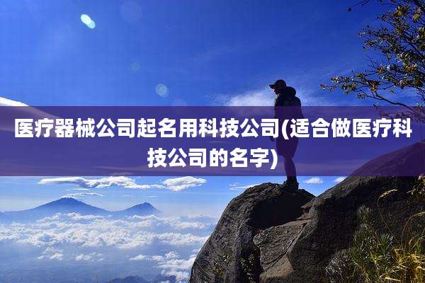 医疗器械公司起名用科技公司(适合做医疗科技公司的名字)