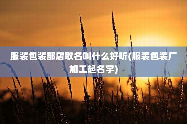 服装包装部店取名叫什么好听(服装包装厂加工起名字)