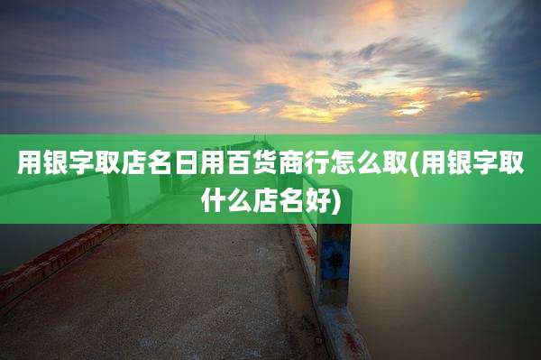 用银字取店名日用百货商行怎么取(用银字取什么店名好)
