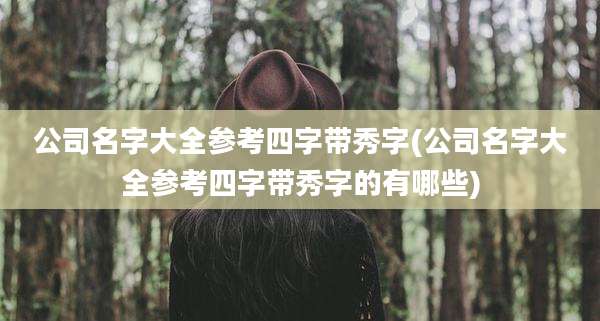 公司名字大全参考四字带秀字(公司名字大全参考四字带秀字的有哪些)