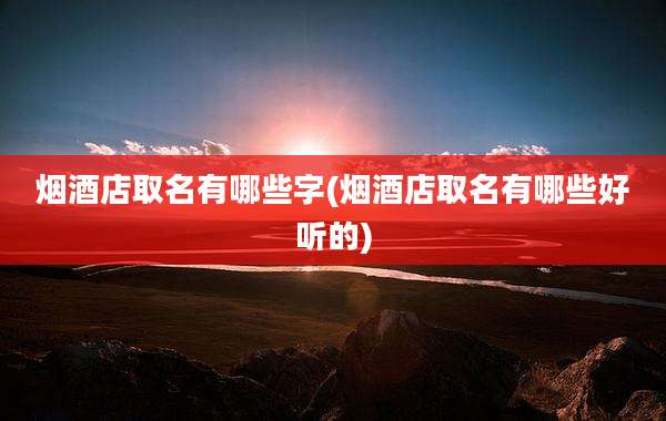 烟酒店取名有哪些字(烟酒店取名有哪些好听的)