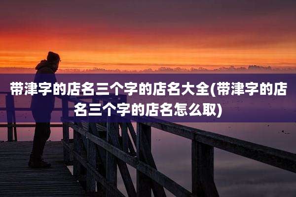 带津字的店名三个字的店名大全(带津字的店名三个字的店名怎么取)