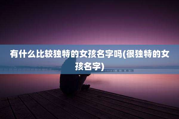 有什么比较独特的女孩名字吗(很独特的女孩名字)