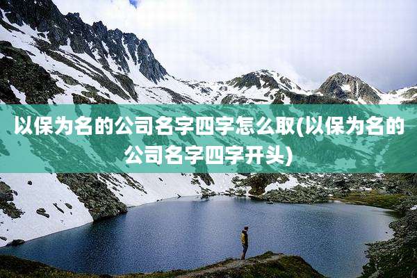 以保为名的公司名字四字怎么取(以保为名的公司名字四字开头)