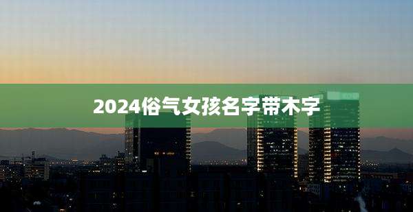 2024俗气女孩名字带木字