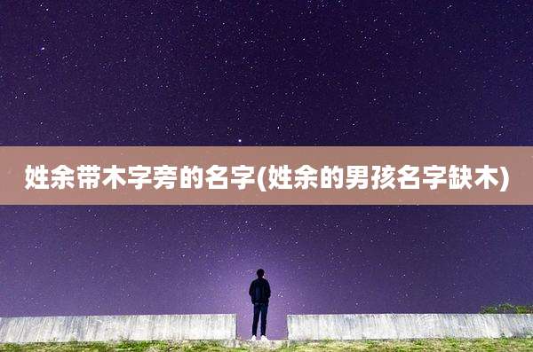 姓余带木字旁的名字(姓余的男孩名字缺木)