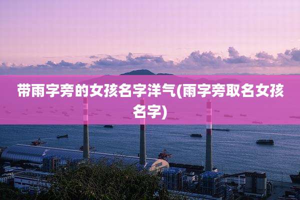 带雨字旁的女孩名字洋气(雨字旁取名女孩名字)
