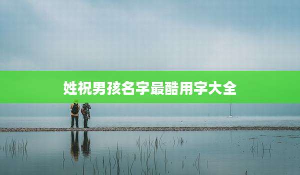 姓祝男孩名字最酷用字大全