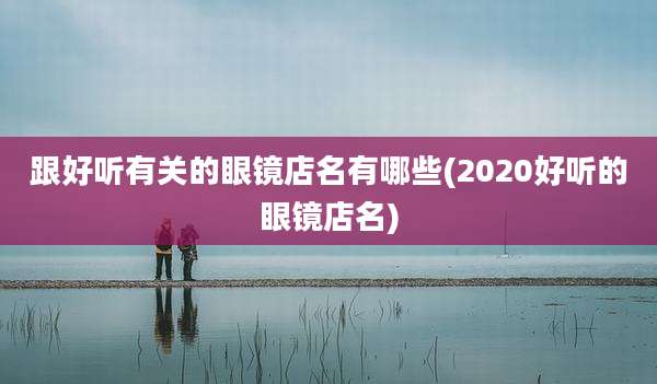跟好听有关的眼镜店名有哪些(2020好听的眼镜店名)