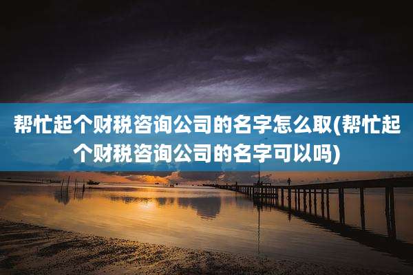 帮忙起个财税咨询公司的名字怎么取(帮忙起个财税咨询公司的名字可以吗)