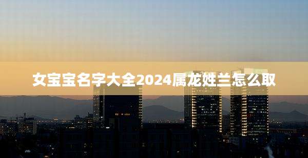 女宝宝名字大全2024属龙姓兰怎么取