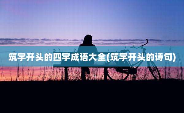 筑字开头的四字成语大全(筑字开头的诗句)
