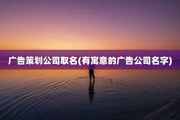 广告策划公司取名(有寓意的广告公司名字)