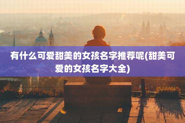 有什么可爱甜美的女孩名字推荐呢(甜美可爱的女孩名字大全)
