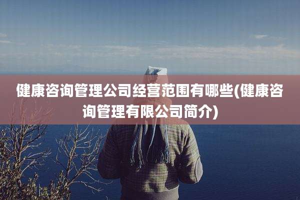 健康咨询管理公司经营范围有哪些(健康咨询管理有限公司简介)