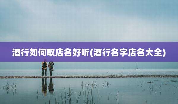 酒行如何取店名好听(酒行名字店名大全)