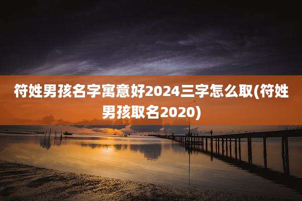 符姓男孩名字寓意好2024三字怎么取(符姓男孩取名2020)