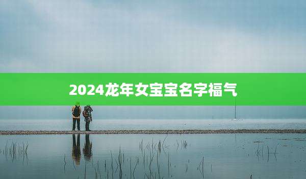 2024龙年女宝宝名字福气